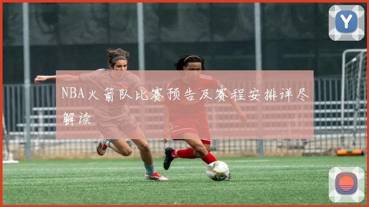 NBA火箭队比赛预告及赛程安排详尽解读