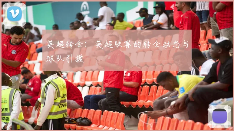 英超转会：英超联赛的转会动态与球队引援