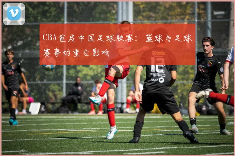 CBA重启中国足球联赛:篮球与足球赛事的重合影响