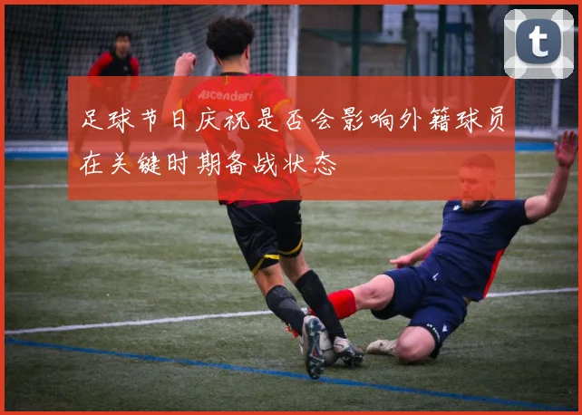 足球节日庆祝是否会影响外籍球员在关键时期备战状态