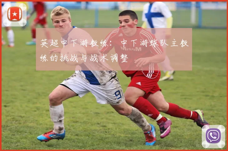 英超中下游教练：中下游球队主教练的挑战与战术调整