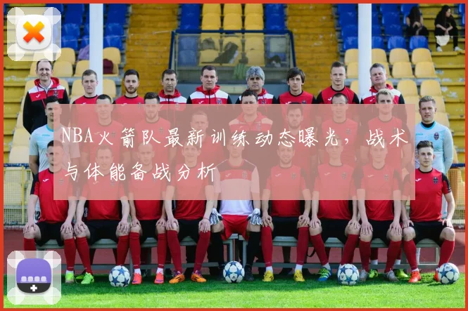 NBA火箭队最新训练动态曝光，战术与体能备战分析