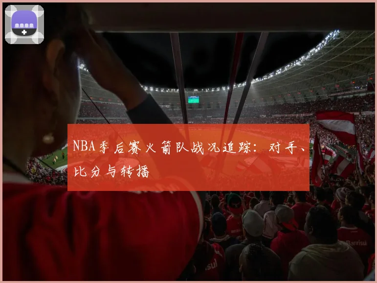 NBA季后赛火箭队战况追踪:对手、比分与转播