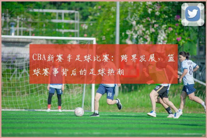 CBA新赛季足球比赛：跨界发展，篮球赛事背后的足球热潮