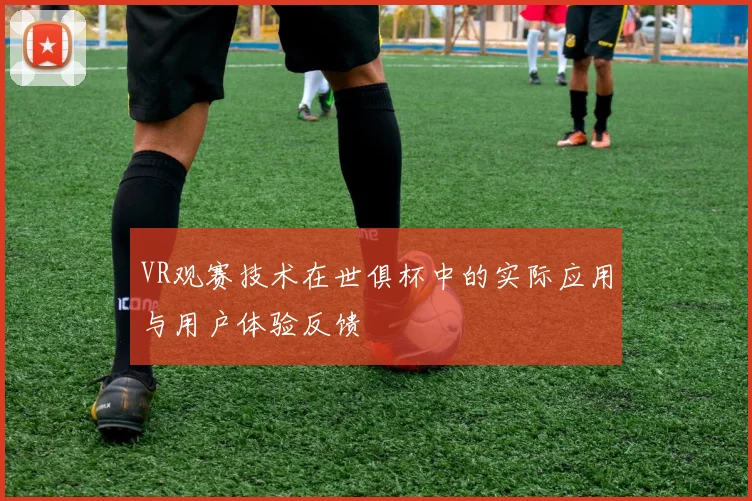 VR观赛技术在世俱杯中的实际应用与用户体验反馈