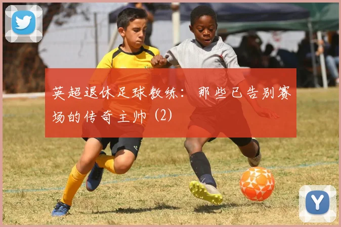 英超退休足球教练：那些已告别赛场的传奇主帅 (2)